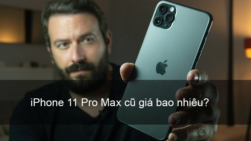 iPhone 11 Pro Max cũ giá bao nhiêu tiền?
