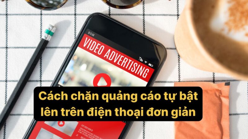Cách chặn quảng cáo tự bật lên trên điện thoại đơn giản